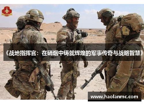 《战地指挥官:在硝烟中铸就辉煌的军事传奇与战略智慧》 《战地指挥官:在硝烟中铸就辉煌的军事传奇与战略智慧》